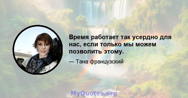 Время работает так усердно для нас, если только мы можем позволить этому.