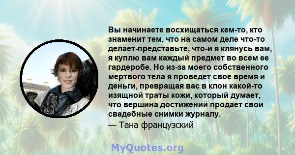 Вы начинаете восхищаться кем-то, кто знаменит тем, что на самом деле что-то делает-представьте, что-и я клянусь вам, я куплю вам каждый предмет во всем ее гардеробе. Но из-за моего собственного мертвого тела я проведет