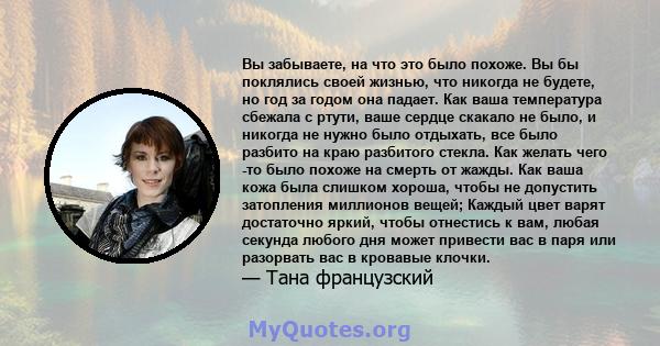 Вы забываете, на что это было похоже. Вы бы поклялись своей жизнью, что никогда не будете, но год за годом она падает. Как ваша температура сбежала с ртути, ваше сердце скакало не было, и никогда не нужно было отдыхать, 