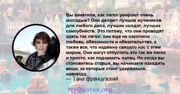 Вы заметили, как легко умирают очень молодые? Они делают лучших мучеников для любого дела, лучших солдат, лучших самоубийств. Это потому, что они проводят здесь так легко: они еще не накопили любовь, обязанности и