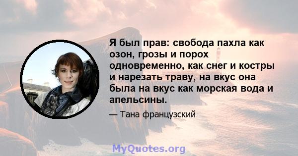 Я был прав: свобода пахла как озон, грозы и порох одновременно, как снег и костры и нарезать траву, на вкус она была на вкус как морская вода и апельсины.