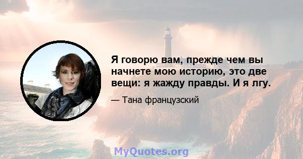 Я говорю вам, прежде чем вы начнете мою историю, это две вещи: я жажду правды. И я лгу.