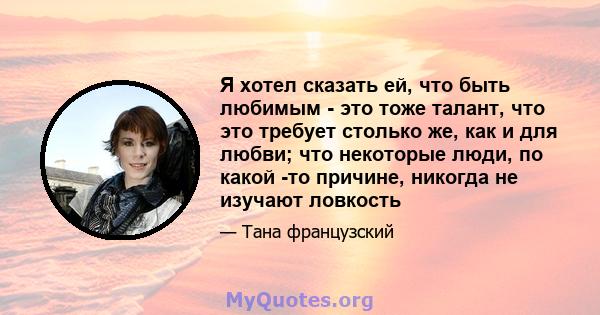 Я хотел сказать ей, что быть любимым - это тоже талант, что это требует столько же, как и для любви; что некоторые люди, по какой -то причине, никогда не изучают ловкость