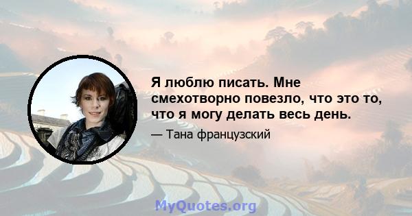 Я люблю писать. Мне смехотворно повезло, что это то, что я могу делать весь день.