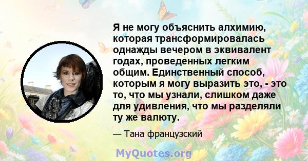 Я не могу объяснить алхимию, которая трансформировалась однажды вечером в эквивалент годах, проведенных легким общим. Единственный способ, которым я могу выразить это, - это то, что мы узнали, слишком даже для