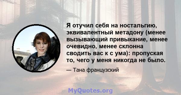 Я отучил себя на ностальгию, эквивалентный метадону (менее вызывающий привыкание, менее очевидно, менее склонна сводить вас к с ума): пропуская то, чего у меня никогда не было.