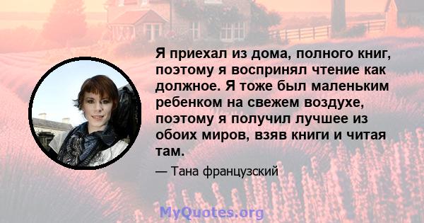 Я приехал из дома, полного книг, поэтому я воспринял чтение как должное. Я тоже был маленьким ребенком на свежем воздухе, поэтому я получил лучшее из обоих миров, взяв книги и читая там.