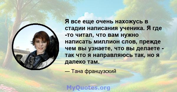 Я все еще очень нахожусь в стадии написания ученика. Я где -то читал, что вам нужно написать миллион слов, прежде чем вы узнаете, что вы делаете - так что я направляюсь так, но я далеко там.