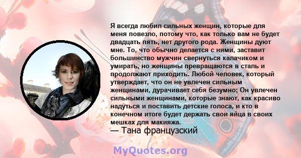 Я всегда любил сильных женщин, которые для меня повезло, потому что, как только вам не будет двадцать пять, нет другого рода. Женщины дуют мне. То, что обычно делается с ними, заставит большинство мужчин свернуться