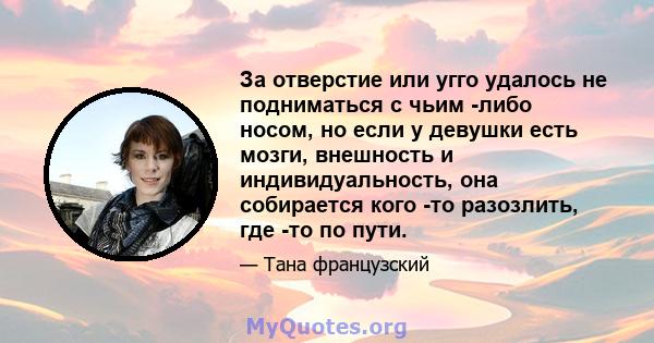 За отверстие или угго удалось не подниматься с чьим -либо носом, но если у девушки есть мозги, внешность и индивидуальность, она собирается кого -то разозлить, где -то по пути.