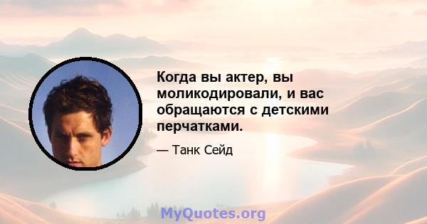 Когда вы актер, вы моликодировали, и вас обращаются с детскими перчатками.