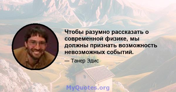 Чтобы разумно рассказать о современной физике, мы должны признать возможность невозможных событий.