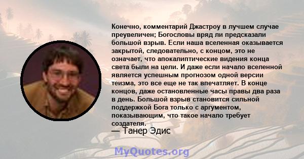 Конечно, комментарий Джастроу в лучшем случае преувеличен; Богословы вряд ли предсказали большой взрыв. Если наша вселенная оказывается закрытой, следовательно, с концом, это не означает, что апокалиптические видения