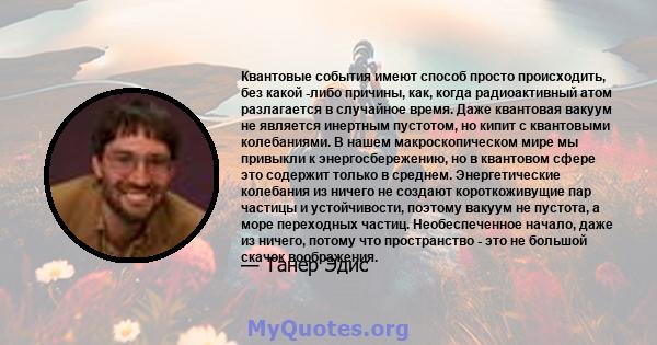 Квантовые события имеют способ просто происходить, без какой -либо причины, как, когда радиоактивный атом разлагается в случайное время. Даже квантовая вакуум не является инертным пустотом, но кипит с квантовыми