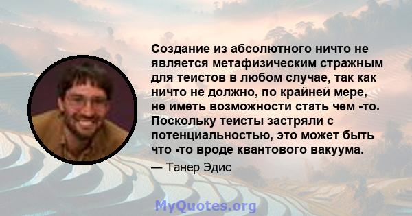 Создание из абсолютного ничто не является метафизическим стражным для теистов в любом случае, так как ничто не должно, по крайней мере, не иметь возможности стать чем -то. Поскольку теисты застряли с потенциальностью,