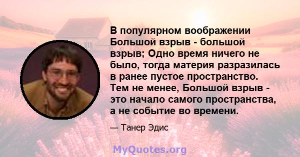 В популярном воображении Большой взрыв - большой взрыв; Одно время ничего не было, тогда материя разразилась в ранее пустое пространство. Тем не менее, Большой взрыв - это начало самого пространства, а не событие во