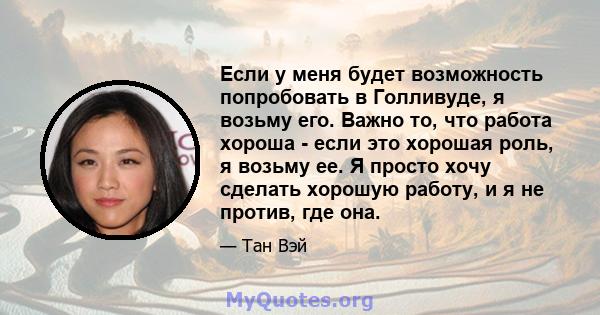 Если у меня будет возможность попробовать в Голливуде, я возьму его. Важно то, что работа хороша - если это хорошая роль, я возьму ее. Я просто хочу сделать хорошую работу, и я не против, где она.