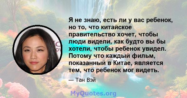 Я не знаю, есть ли у вас ребенок, но то, что китайское правительство хочет, чтобы люди видели, как будто вы бы хотели, чтобы ребенок увидел. Потому что каждый фильм, показанный в Китае, является тем, что ребенок мог