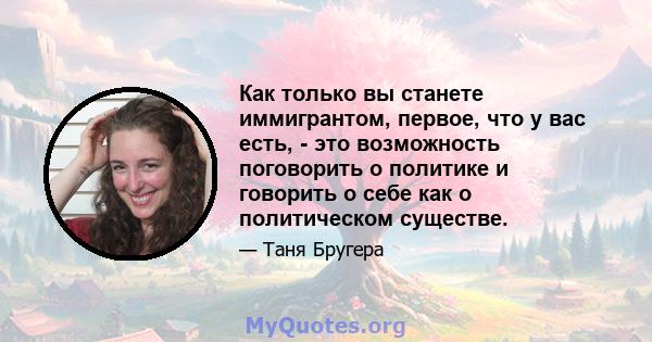 Как только вы станете иммигрантом, первое, что у вас есть, - это возможность поговорить о политике и говорить о себе как о политическом существе.