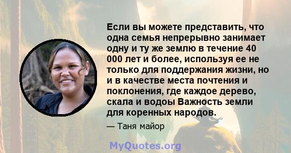 Если вы можете представить, что одна семья непрерывно занимает одну и ту же землю в течение 40 000 лет и более, используя ее не только для поддержания жизни, но и в качестве места почтения и поклонения, где каждое