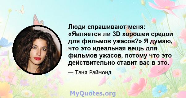 Люди спрашивают меня: «Является ли 3D хорошей средой для фильмов ужасов?» Я думаю, что это идеальная вещь для фильмов ужасов, потому что это действительно ставит вас в это.