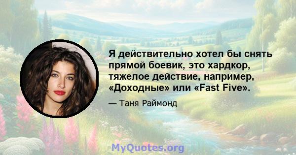 Я действительно хотел бы снять прямой боевик, это хардкор, тяжелое действие, например, «Доходные» или «Fast Five».