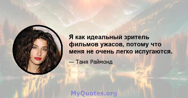 Я как идеальный зритель фильмов ужасов, потому что меня не очень легко испугаются.