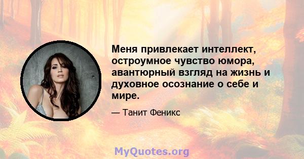 Меня привлекает интеллект, остроумное чувство юмора, авантюрный взгляд на жизнь и духовное осознание о себе и мире.