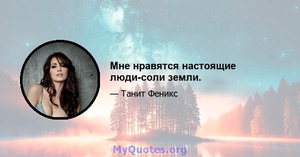 Мне нравятся настоящие люди-соли земли.