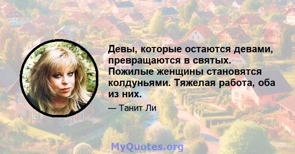 Девы, которые остаются девами, превращаются в святых. Пожилые женщины становятся колдуньями. Тяжелая работа, оба из них.