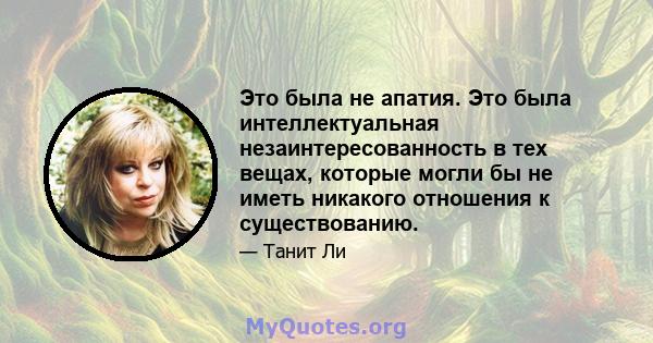 Это была не апатия. Это была интеллектуальная незаинтересованность в тех вещах, которые могли бы не иметь никакого отношения к существованию.