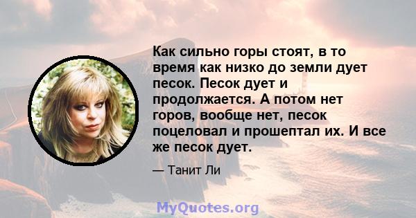 Как сильно горы стоят, в то время как низко до земли дует песок. Песок дует и продолжается. А потом нет горов, вообще нет, песок поцеловал и прошептал их. И все же песок дует.