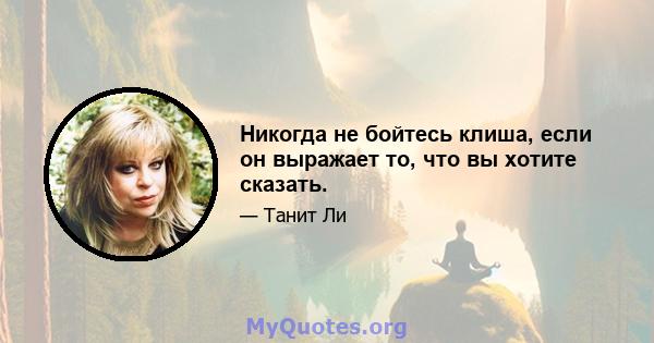 Никогда не бойтесь клиша, если он выражает то, что вы хотите сказать.