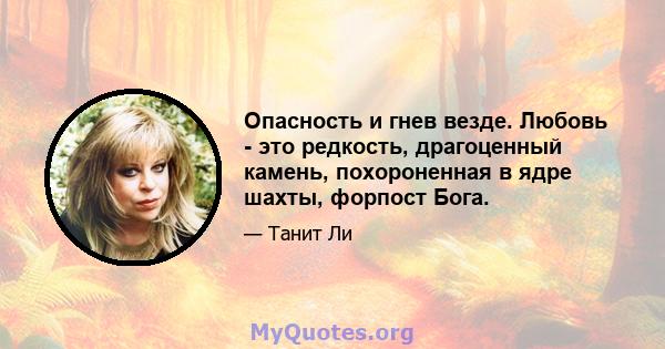 Опасность и гнев везде. Любовь - это редкость, драгоценный камень, похороненная в ядре шахты, форпост Бога.