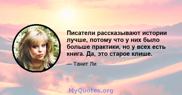 Писатели рассказывают истории лучше, потому что у них было больше практики, но у всех есть книга. Да, это старое клише.