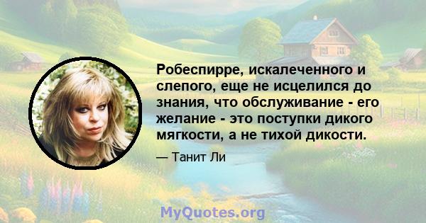 Робеспирре, искалеченного и слепого, еще не исцелился до знания, что обслуживание - его желание - это поступки дикого мягкости, а не тихой дикости.