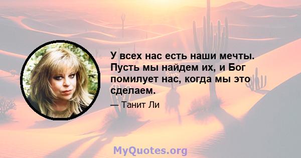 У всех нас есть наши мечты. Пусть мы найдем их, и Бог помилует нас, когда мы это сделаем.