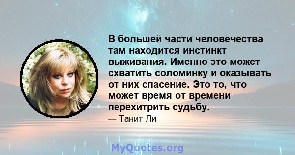 В большей части человечества там находится инстинкт выживания. Именно это может схватить соломинку и оказывать от них спасение. Это то, что может время от времени перехитрить судьбу.