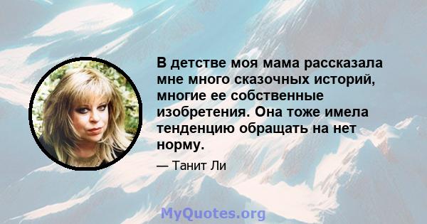 В детстве моя мама рассказала мне много сказочных историй, многие ее собственные изобретения. Она тоже имела тенденцию обращать на нет норму.