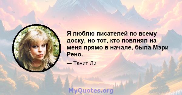 Я люблю писателей по всему доску, но тот, кто повлиял на меня прямо в начале, была Мэри Рено.