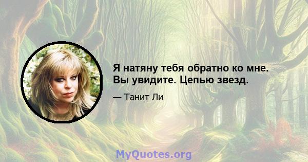 Я натяну тебя обратно ко мне. Вы увидите. Цепью звезд.