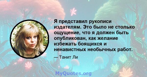 Я представил рукописи издателям. Это было не столько ощущение, что я должен быть опубликован, как желание избежать боящихся и ненавистных необычных работ.