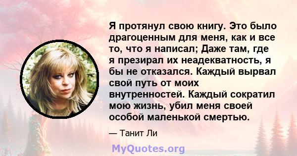 Я протянул свою книгу. Это было драгоценным для меня, как и все то, что я написал; Даже там, где я презирал их неадекватность, я бы не отказался. Каждый вырвал свой путь от моих внутренностей. Каждый сократил мою жизнь, 