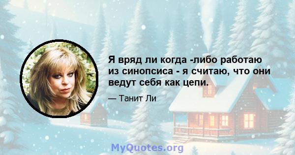 Я вряд ли когда -либо работаю из синопсиса - я считаю, что они ведут себя как цепи.