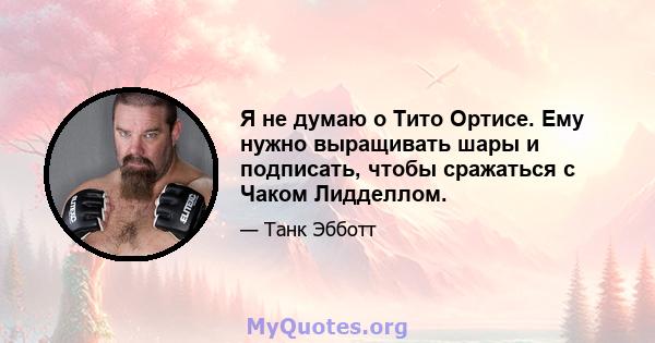 Я не думаю о Тито Ортисе. Ему нужно выращивать шары и подписать, чтобы сражаться с Чаком Лидделлом.