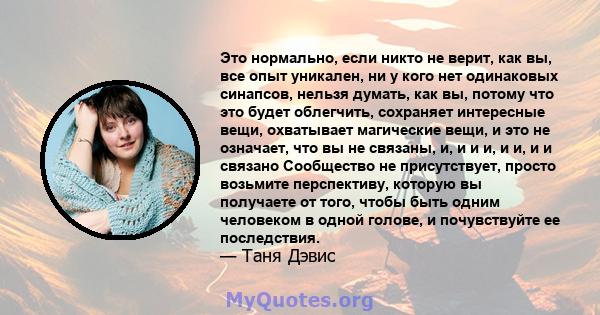 Это нормально, если никто не верит, как вы, все опыт уникален, ни у кого нет одинаковых синапсов, нельзя думать, как вы, потому что это будет облегчить, сохраняет интересные вещи, охватывает магические вещи, и это не