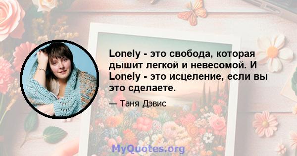 Lonely - это свобода, которая дышит легкой и невесомой. И Lonely - это исцеление, если вы это сделаете.