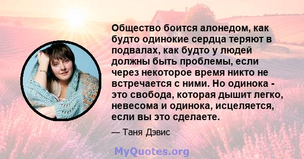 Общество боится алонедом, как будто одинокие сердца теряют в подвалах, как будто у людей должны быть проблемы, если через некоторое время никто не встречается с ними. Но одинока - это свобода, которая дышит легко,