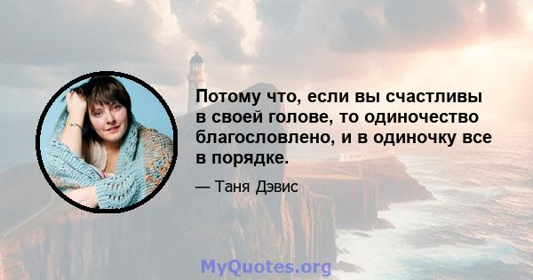 Потому что, если вы счастливы в своей голове, то одиночество благословлено, и в одиночку все в порядке.