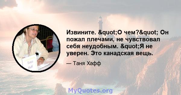 Извините. "О чем?" Он пожал плечами, не чувствовал себя неудобным. "Я не уверен. Это канадская вещь.